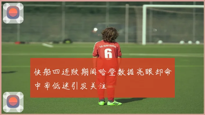 快船四连败期间哈登数据亮眼却命中率低迷引发关注
