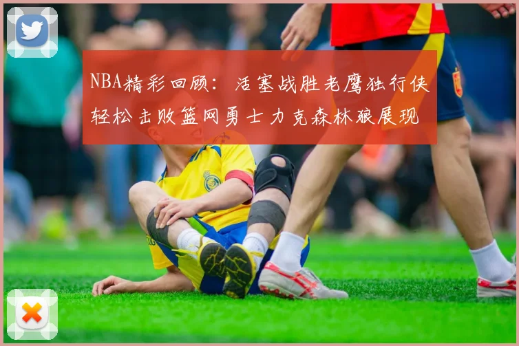 NBA精彩回顾：活塞战胜老鹰独行侠轻松击败篮网勇士力克森林狼展现强劲实力