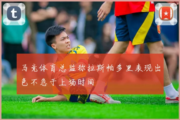 马竞体育总监称拉斯帕多里表现出色不急于上场时间